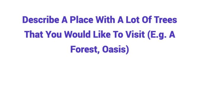 (2025) Describe A Place With A Lot Of Trees That You Would Like To Visit (E.g. A Forest, Oasis)
